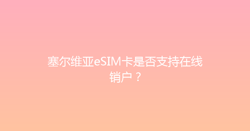 塞尔维亚eSIM卡是否支持在线销户？ 