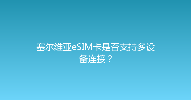 塞尔维亚eSIM卡是否支持多设备连接？ 
