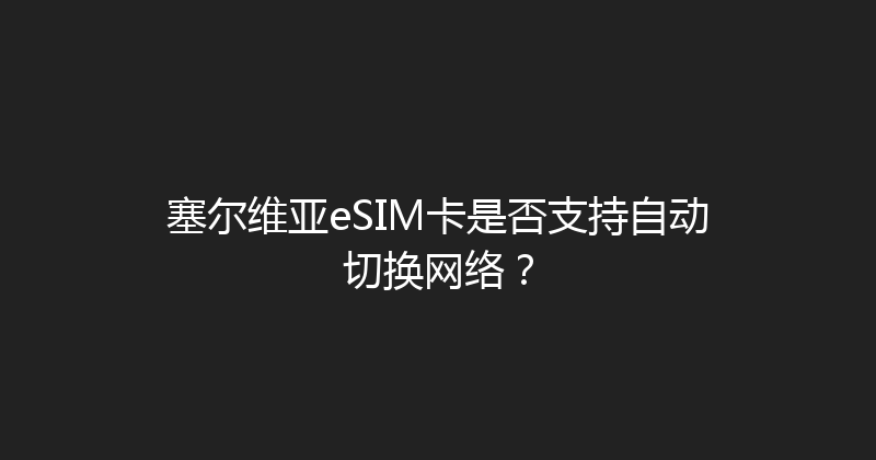 塞尔维亚eSIM卡是否支持自动切换网络？ 