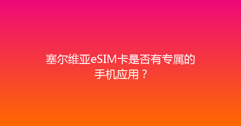 塞尔维亚eSIM卡是否有专属的手机应用？ 