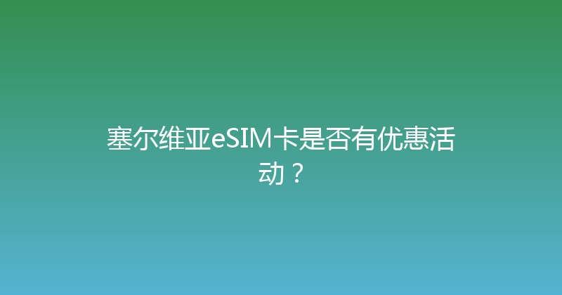 塞尔维亚eSIM卡是否有优惠活动？ 