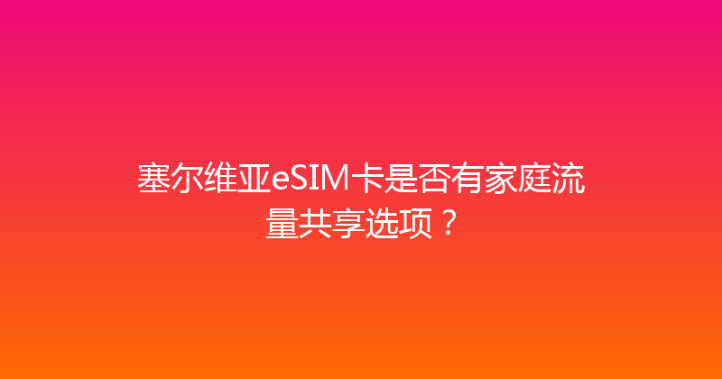 塞尔维亚eSIM卡是否有家庭流量共享选项？ 
