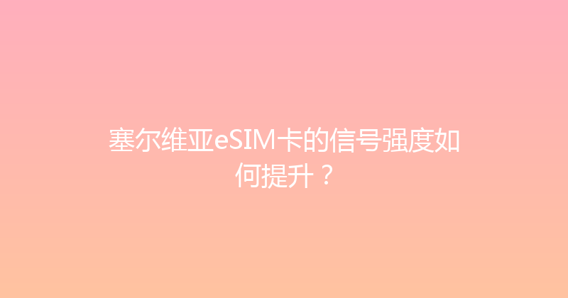 塞尔维亚eSIM卡的信号强度如何提升？ 