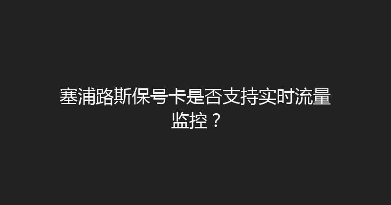 塞浦路斯保号卡是否支持实时流量监控？ 