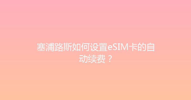 塞浦路斯如何设置eSIM卡的自动续费？ 