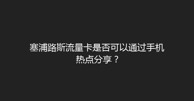 塞浦路斯流量卡是否可以通过手机热点分享？ 