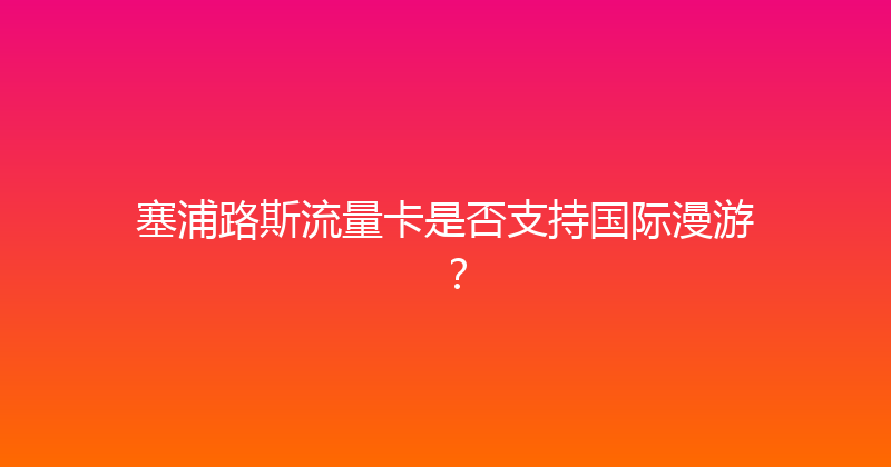 塞浦路斯流量卡是否支持国际漫游？ 