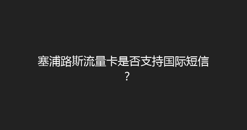 塞浦路斯流量卡是否支持国际短信？ 
