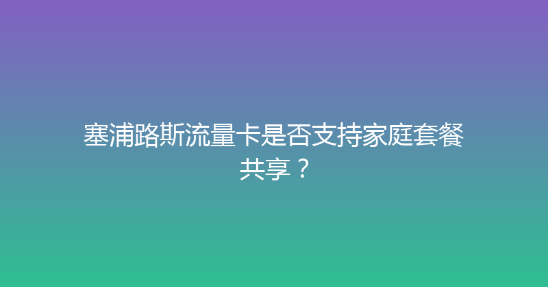 塞浦路斯流量卡是否支持家庭套餐共享？ 
