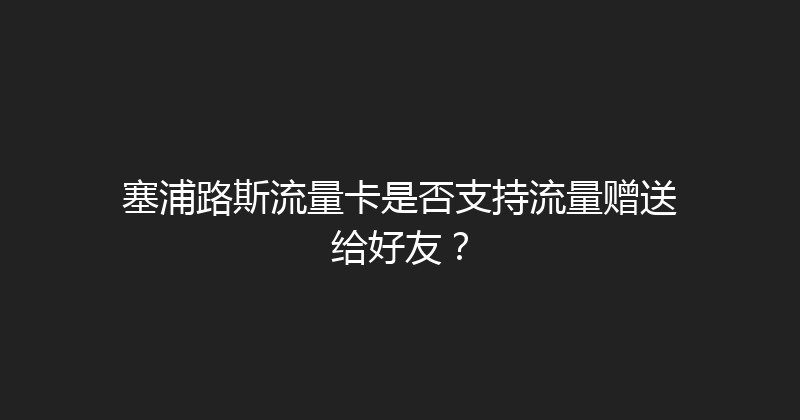 塞浦路斯流量卡是否支持流量赠送给好友？ 
