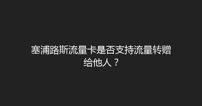 塞浦路斯流量卡是否支持流量转赠给他人？ 