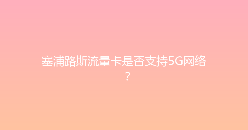 塞浦路斯流量卡是否支持5G网络？ 