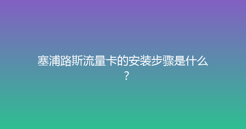 塞浦路斯流量卡的安装步骤是什么？ 