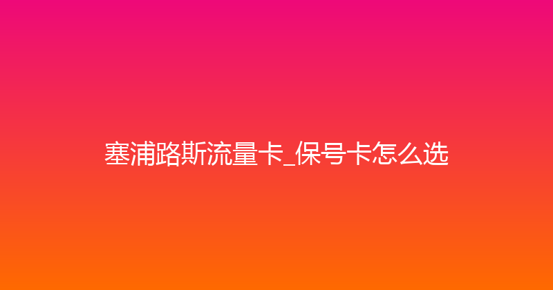 塞浦路斯流量卡_保号卡怎么选 