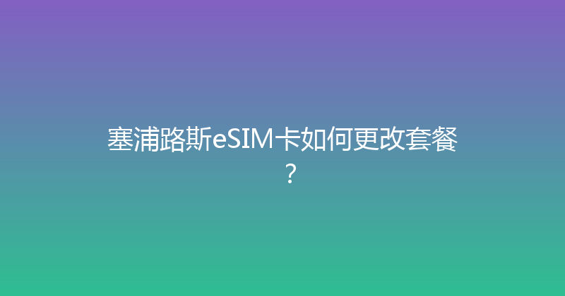 塞浦路斯eSIM卡如何更改套餐？ 