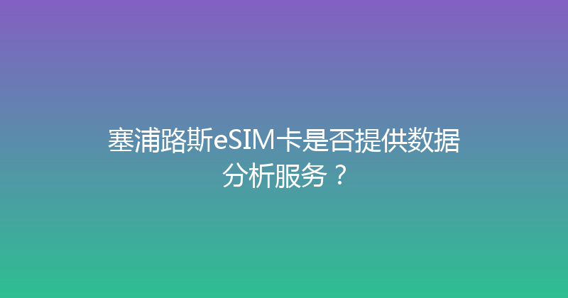 塞浦路斯eSIM卡是否提供数据分析服务？ 