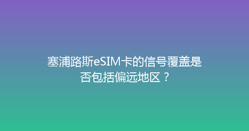 塞浦路斯eSIM卡的信号覆盖是否包括偏远地区？ 