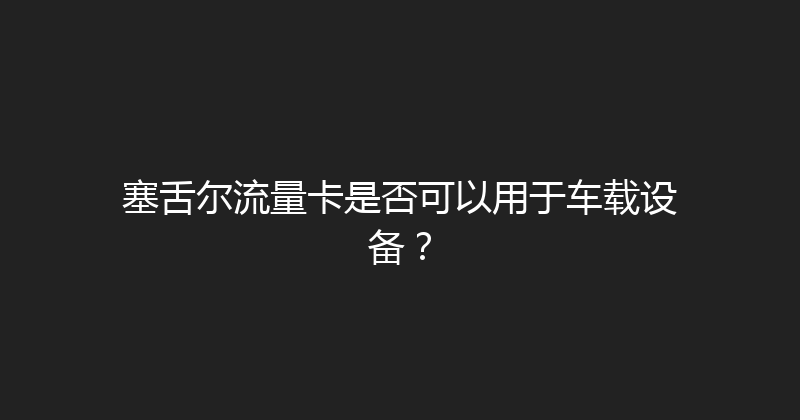 塞舌尔流量卡是否可以用于车载设备？ 