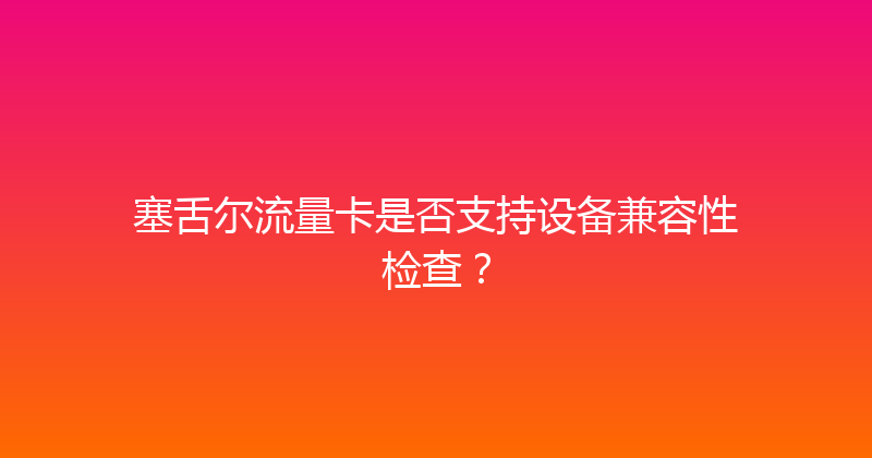 塞舌尔流量卡是否支持设备兼容性检查？ 