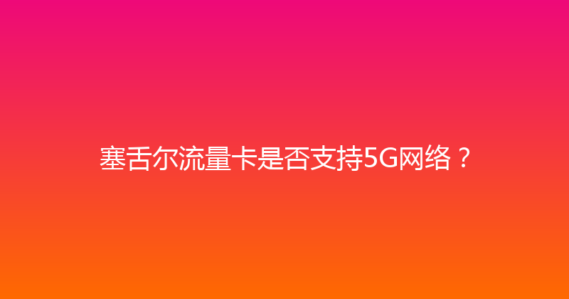 塞舌尔流量卡是否支持5G网络？ 