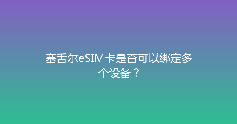 塞舌尔eSIM卡是否可以绑定多个设备？ 