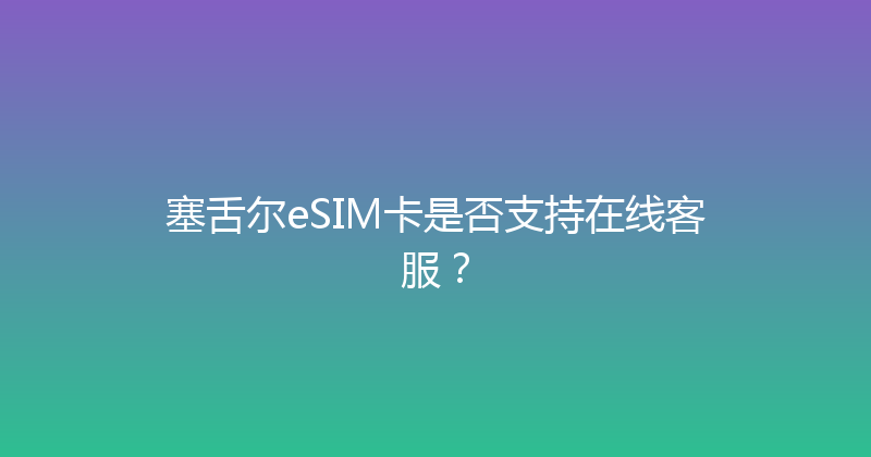塞舌尔eSIM卡是否支持在线客服？ 
