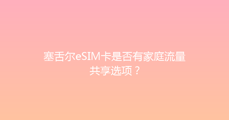 塞舌尔eSIM卡是否有家庭流量共享选项？ 
