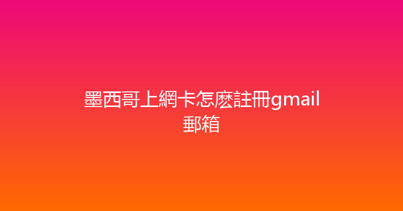 墨西哥上網卡怎麽註冊gmail郵箱 