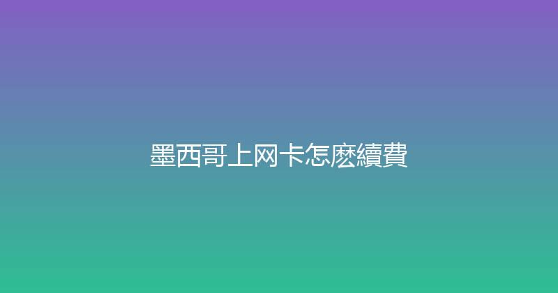 墨西哥上网卡怎麽續費 