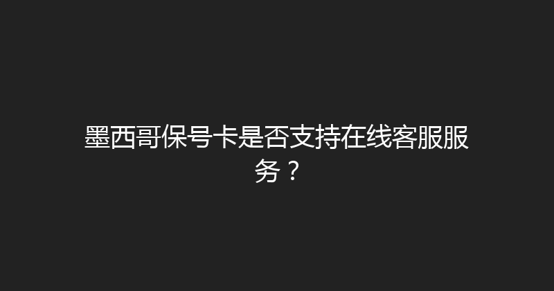 墨西哥保号卡是否支持在线客服服务？ 