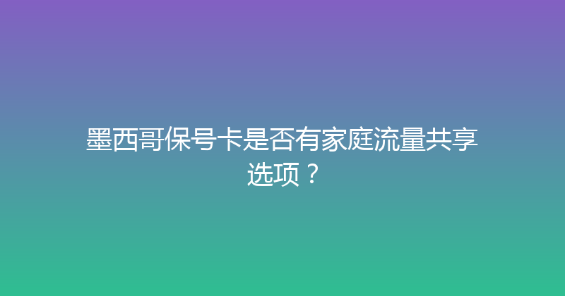 墨西哥保号卡是否有家庭流量共享选项？ 