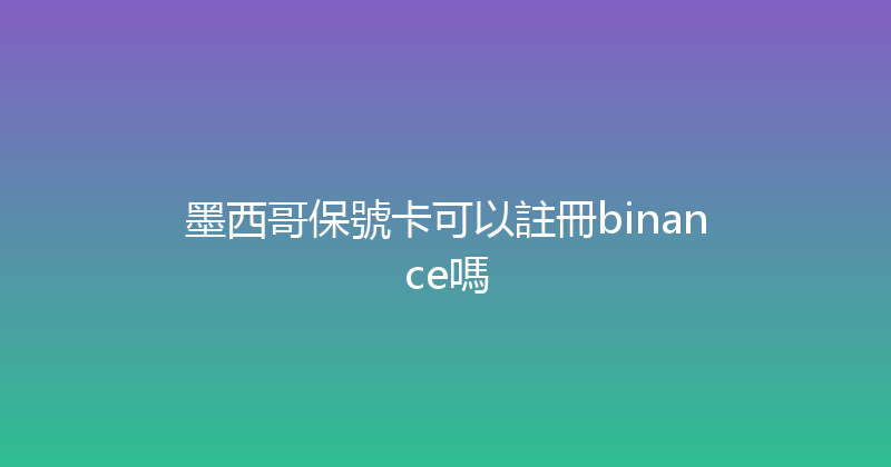 墨西哥保號卡可以註冊binance嗎 
