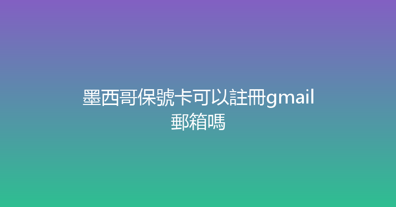 墨西哥保號卡可以註冊gmail郵箱嗎 