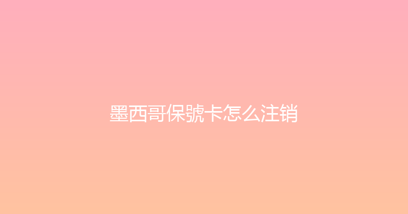 墨西哥保號卡怎么注销 