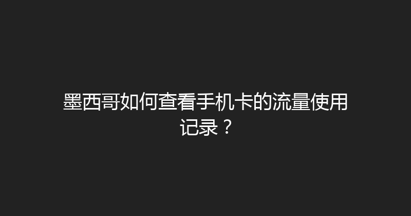 墨西哥如何查看手机卡的流量使用记录？ 