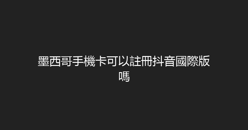 墨西哥手機卡可以註冊抖音國際版嗎 