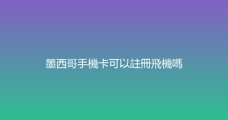 墨西哥手機卡可以註冊飛機嗎 