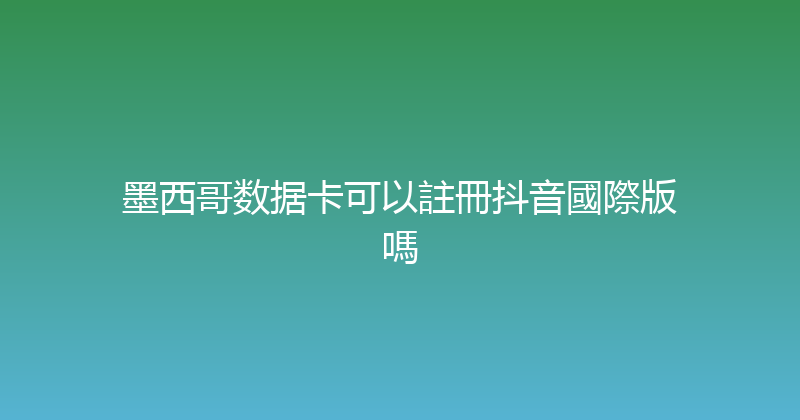 墨西哥数据卡可以註冊抖音國際版嗎 