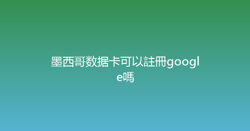 墨西哥数据卡可以註冊google嗎 