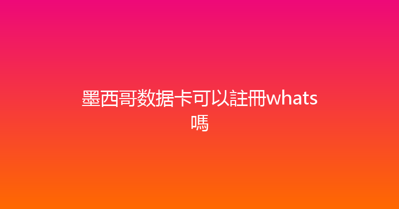 墨西哥数据卡可以註冊whats嗎 