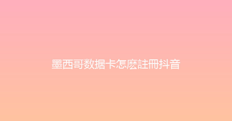 墨西哥数据卡怎麽註冊抖音 