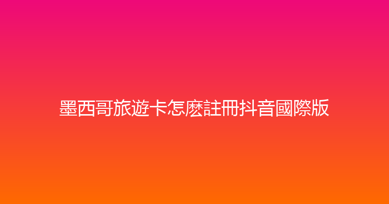 墨西哥旅遊卡怎麽註冊抖音國際版 
