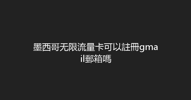 墨西哥无限流量卡可以註冊gmail郵箱嗎 