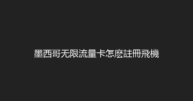 墨西哥无限流量卡怎麽註冊飛機 