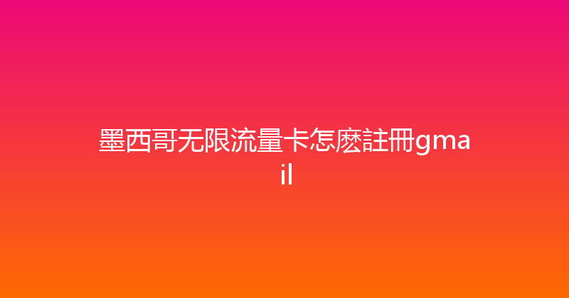 墨西哥无限流量卡怎麽註冊gmail 