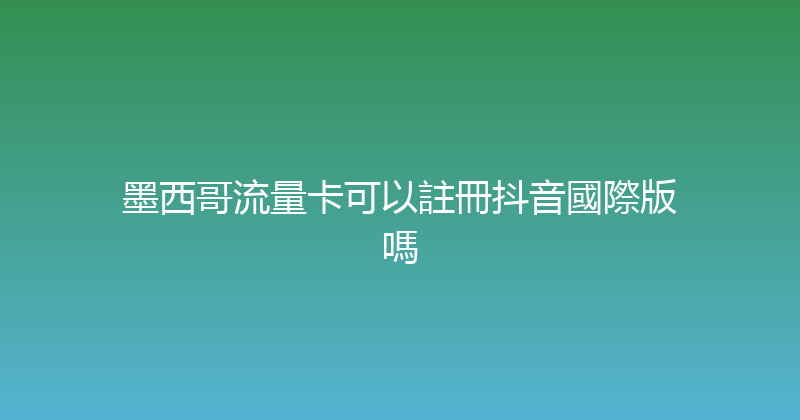 墨西哥流量卡可以註冊抖音國際版嗎 
