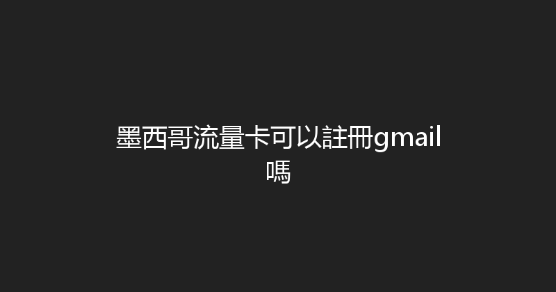 墨西哥流量卡可以註冊gmail嗎 
