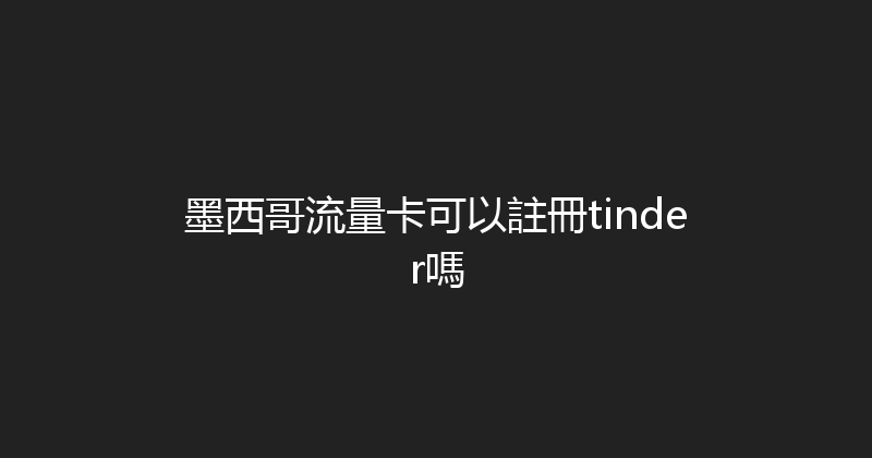 墨西哥流量卡可以註冊tinder嗎 