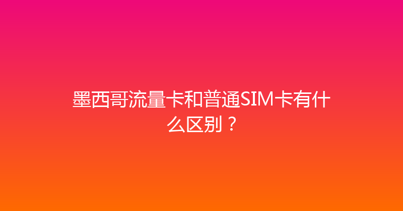 墨西哥流量卡和普通SIM卡有什么区别？ 