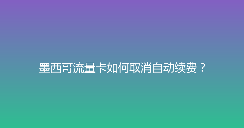 墨西哥流量卡如何取消自动续费？ 